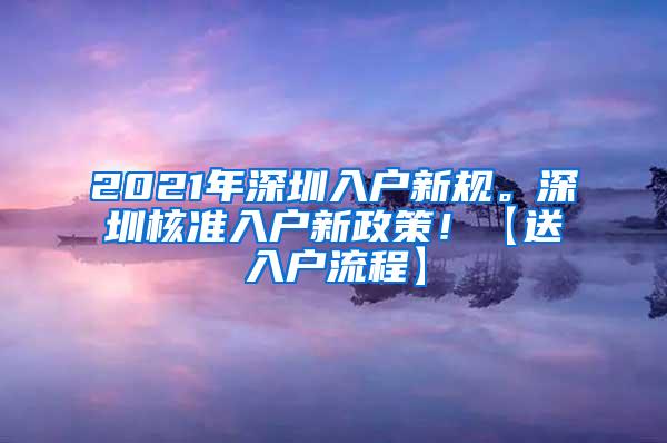 2021年深圳入户新规。深圳核准入户新政策！【送入户流程】