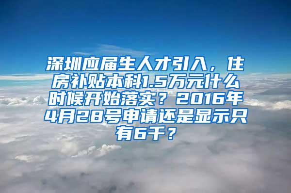 深圳应届生人才引入，住房补贴本科1.5万元什么时候开始落实？2016年4月28号申请还是显示只有6千？