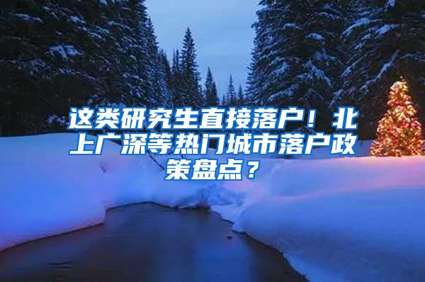这类研究生直接落户！北上广深等热门城市落户政策盘点？