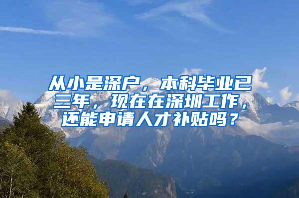 从小是深户，本科毕业已三年，现在在深圳工作，还能申请人才补贴吗？