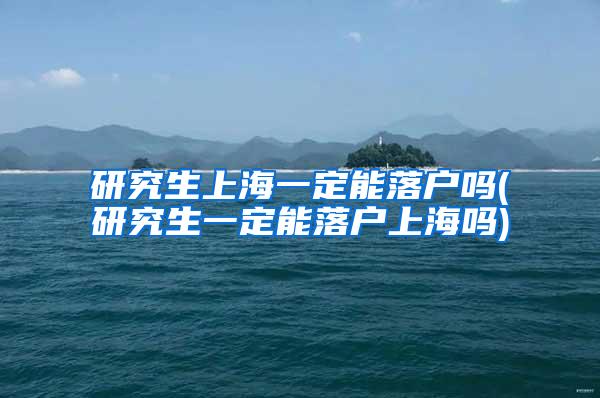 研究生上海一定能落户吗(研究生一定能落户上海吗)