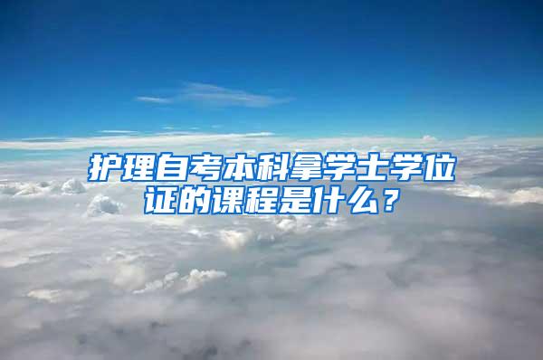 护理自考本科拿学士学位证的课程是什么？