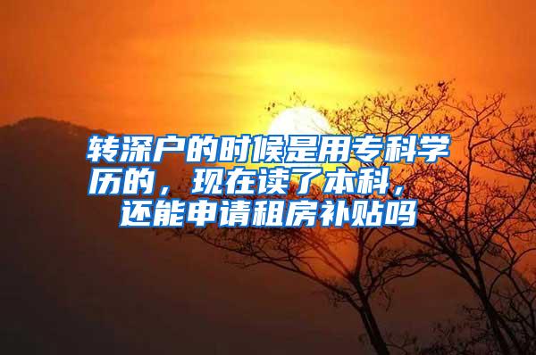 转深户的时候是用专科学历的，现在读了本科， 还能申请租房补贴吗