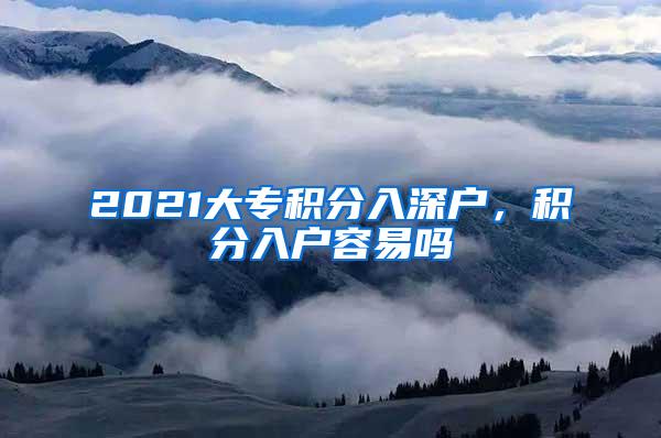 2021大专积分入深户，积分入户容易吗