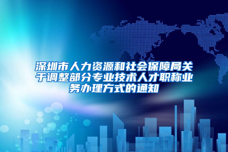 深圳市人力资源和社会保障局关于调整部分专业技术人才职称业务办理方式的通知