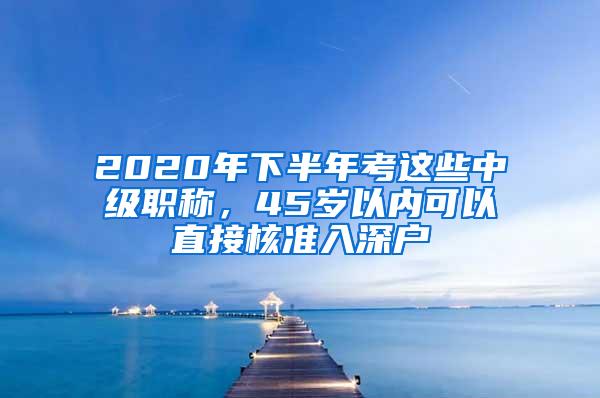 2020年下半年考这些中级职称，45岁以内可以直接核准入深户