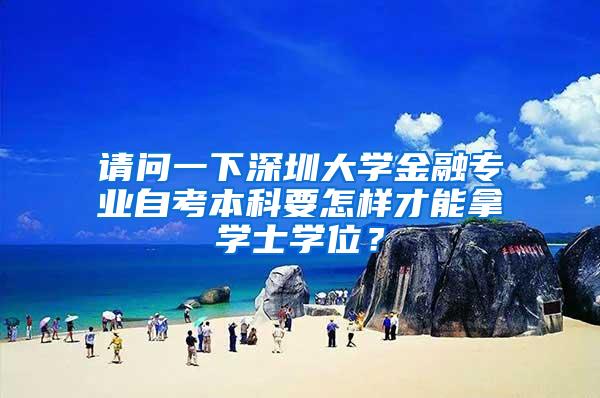请问一下深圳大学金融专业自考本科要怎样才能拿学士学位？