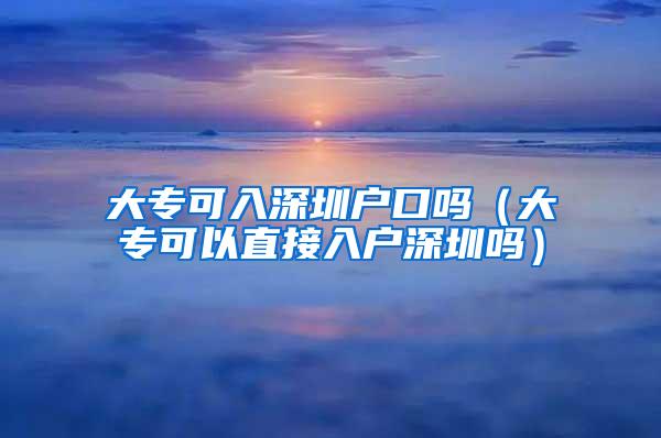 大专可入深圳户口吗（大专可以直接入户深圳吗）