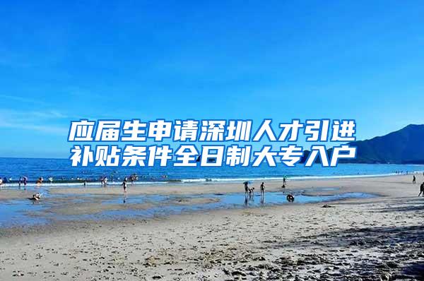 应届生申请深圳人才引进补贴条件全日制大专入户