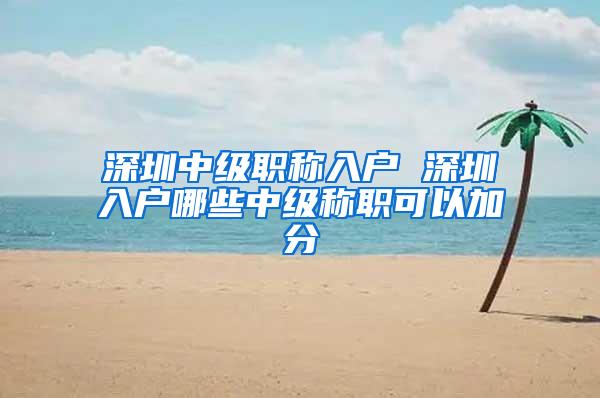 深圳中级职称入户 深圳入户哪些中级称职可以加分