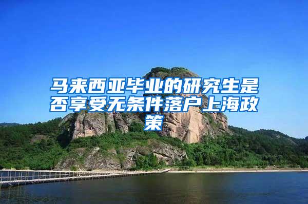 马来西亚毕业的研究生是否享受无条件落户上海政策