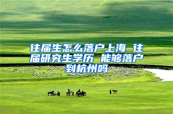 往届生怎么落户上海 往届研究生学历 能够落户到杭州吗