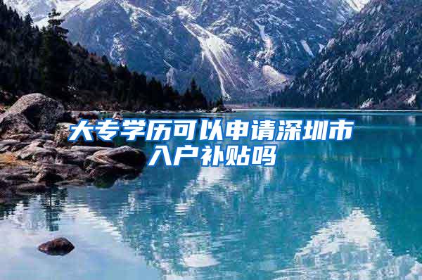 大专学历可以申请深圳市入户补贴吗