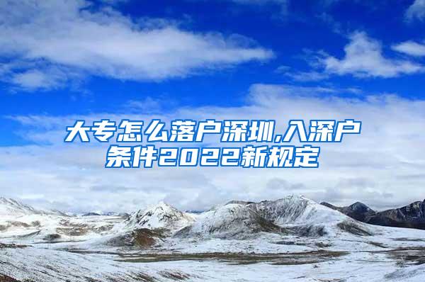 大专怎么落户深圳,入深户条件2022新规定