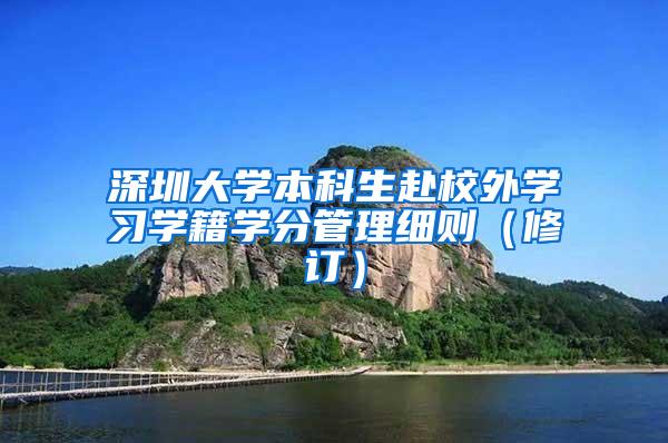 深圳大学本科生赴校外学习学籍学分管理细则（修订）