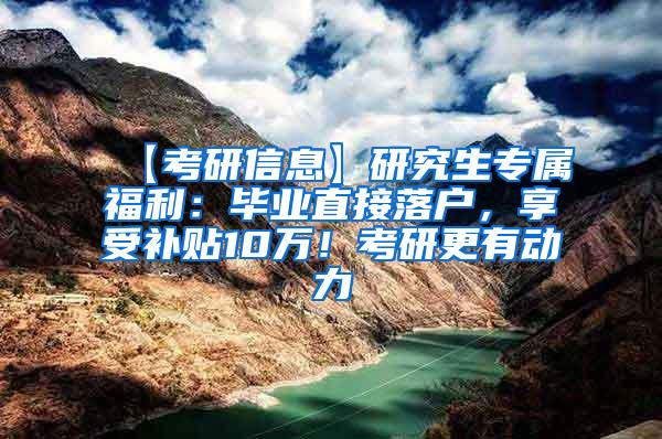 【考研信息】研究生专属福利：毕业直接落户，享受补贴10万！考研更有动力