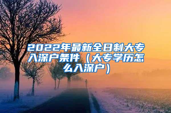 2022年最新全日制大专入深户条件（大专学历怎么入深户）