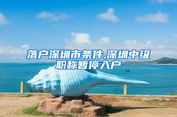 落户深圳市条件,深圳中级职称暂停入户