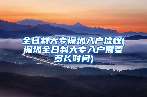 全日制大专深圳入户流程(深圳全日制大专入户需要多长时间)