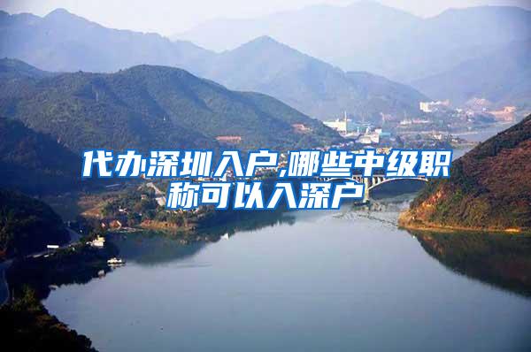 代办深圳入户,哪些中级职称可以入深户