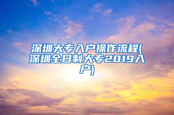 深圳大专入户操作流程(深圳全日制大专2019入户)