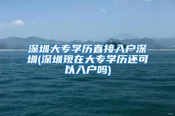 深圳大专学历直接入户深圳(深圳现在大专学历还可以入户吗)
