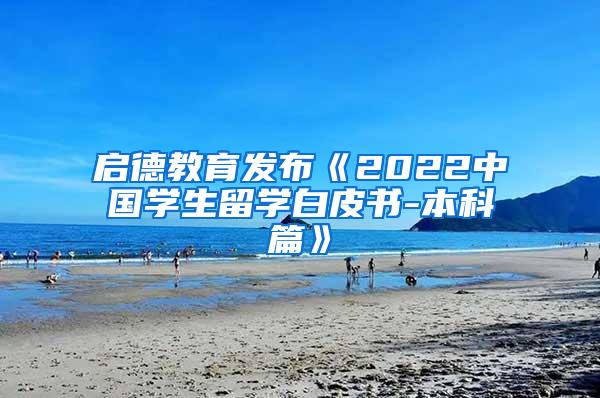 启德教育发布《2022中国学生留学白皮书-本科篇》