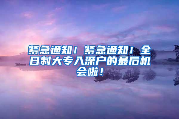 紧急通知！紧急通知！全日制大专入深户的最后机会啦！