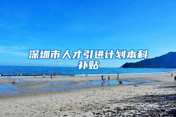 深圳市人才引进计划本科补贴