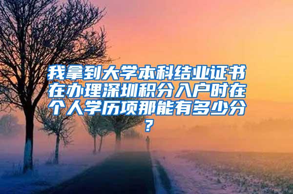 我拿到大学本科结业证书在办理深圳积分入户时在个人学历项那能有多少分？