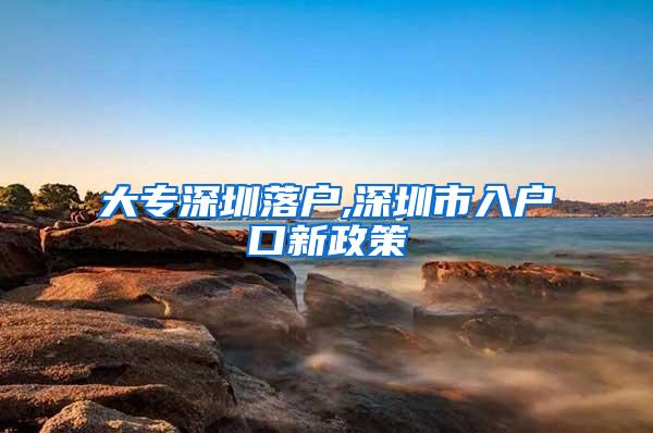 大专深圳落户,深圳市入户口新政策