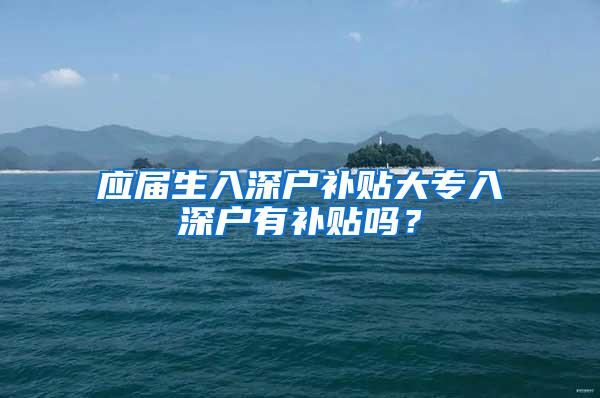 应届生入深户补贴大专入深户有补贴吗？