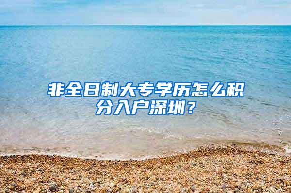 非全日制大专学历怎么积分入户深圳？