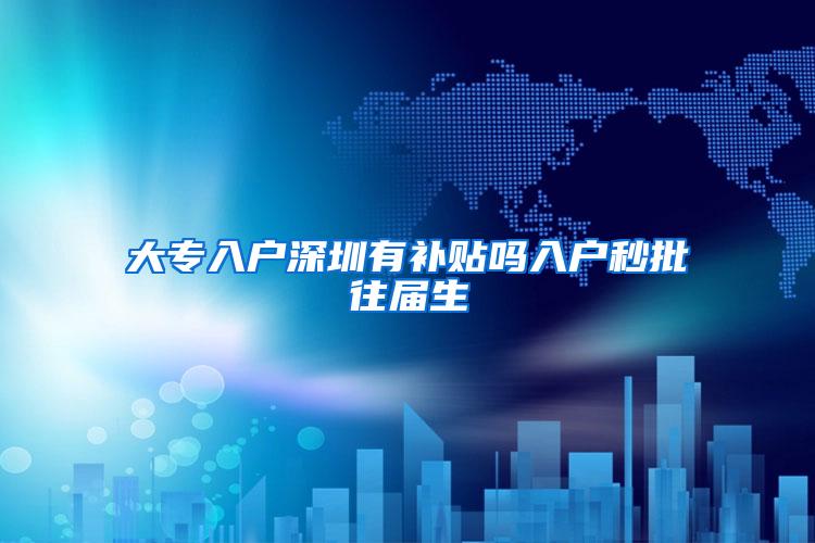 大专入户深圳有补贴吗入户秒批往届生