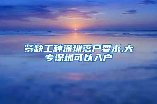 紧缺工种深圳落户要求,大专深圳可以入户