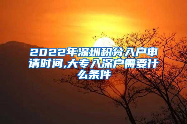 2022年深圳积分入户申请时间,大专入深户需要什么条件