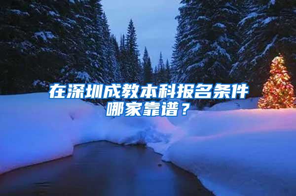 在深圳成教本科报名条件哪家靠谱？