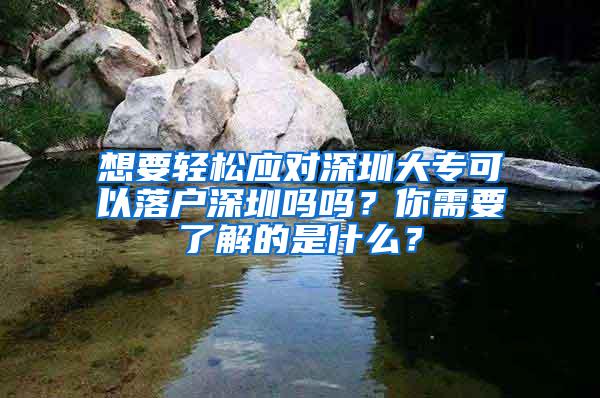 想要轻松应对深圳大专可以落户深圳吗吗？你需要了解的是什么？