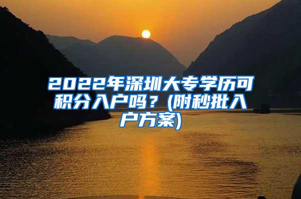 2022年深圳大专学历可积分入户吗？(附秒批入户方案)