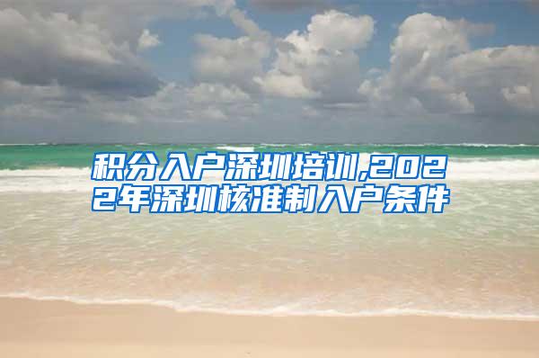 积分入户深圳培训,2022年深圳核准制入户条件