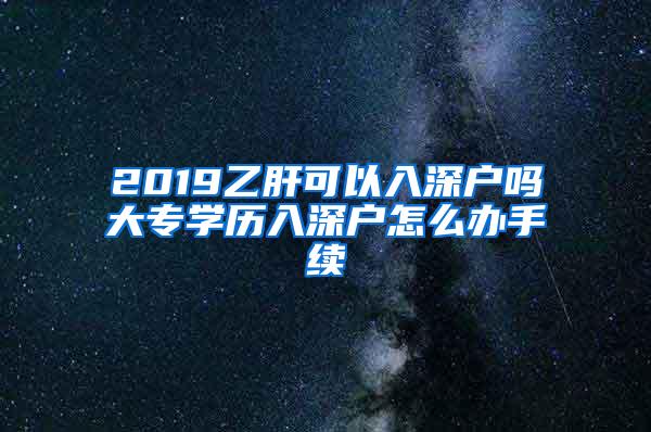 2019乙肝可以入深户吗大专学历入深户怎么办手续