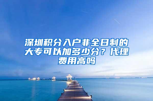 深圳积分入户非全日制的大专可以加多少分？代理费用高吗