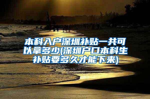 本科入户深圳补贴一共可以拿多少(深圳户口本科生补贴要多久才能下来)