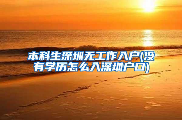 本科生深圳无工作入户(没有学历怎么入深圳户口)