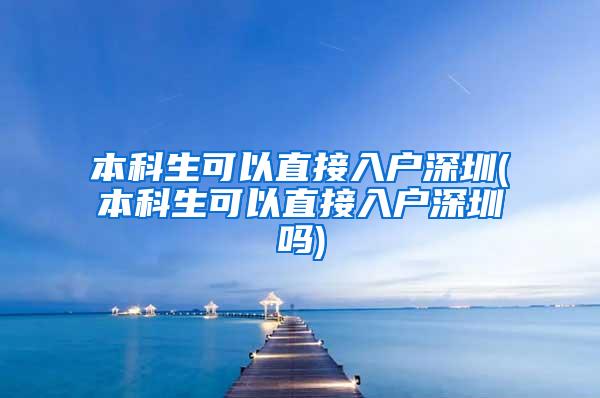 本科生可以直接入户深圳(本科生可以直接入户深圳吗)