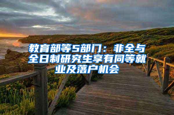 教育部等5部门：非全与全日制研究生享有同等就业及落户机会