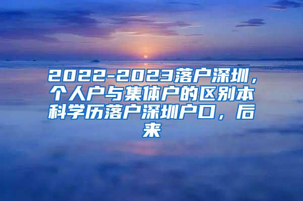 2022-2023落户深圳，个人户与集体户的区别本科学历落户深圳户口，后来