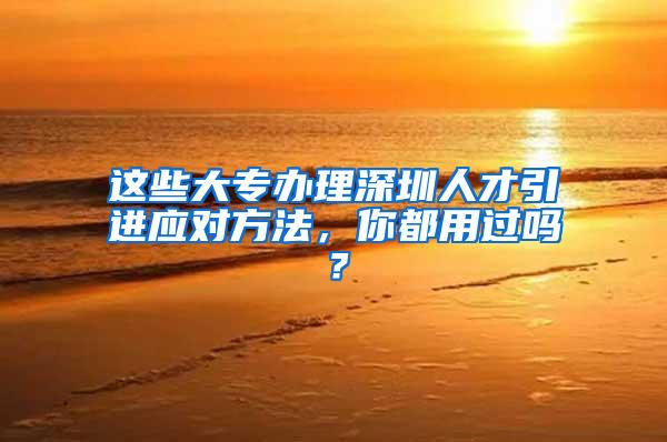 这些大专办理深圳人才引进应对方法，你都用过吗？