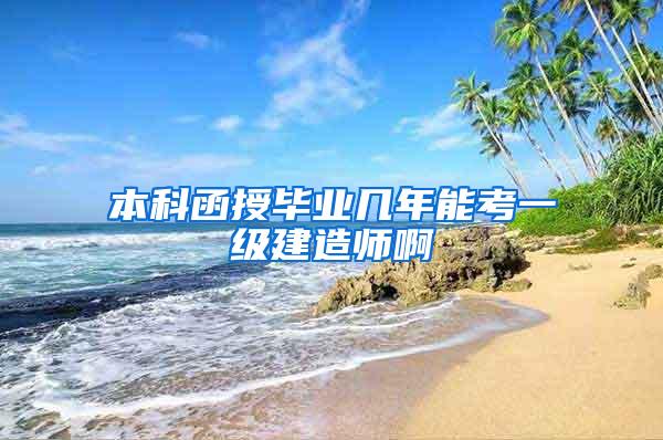 本科函授毕业几年能考一级建造师啊
