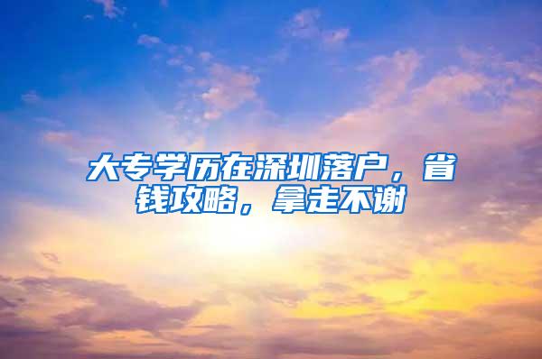 大专学历在深圳落户，省钱攻略，拿走不谢